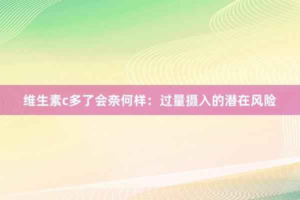 维生素c多了会奈何样：过量摄入的潜在风险