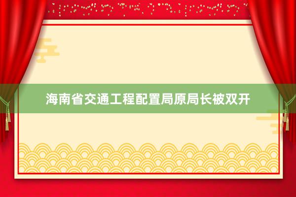 海南省交通工程配置局原局长被双开
