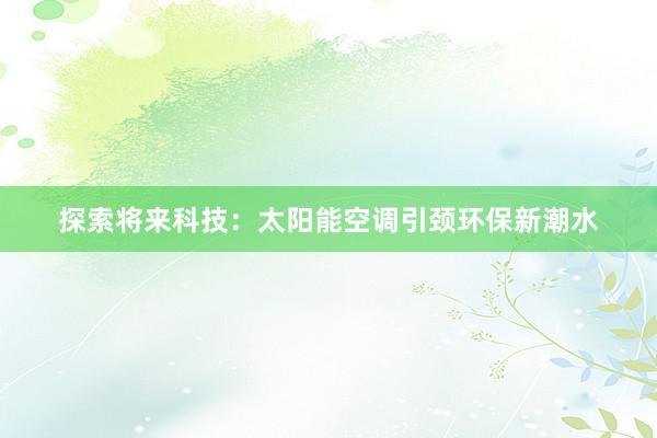 探索将来科技：太阳能空调引颈环保新潮水