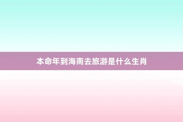 本命年到海南去旅游是什么生肖