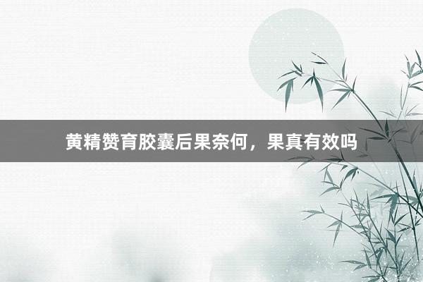 黄精赞育胶囊后果奈何，果真有效吗