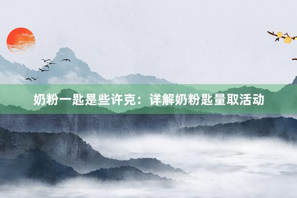 奶粉一匙是些许克：详解奶粉匙量取活动
