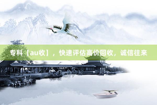 专科【au收】，快速评估高价回收，诚信往来