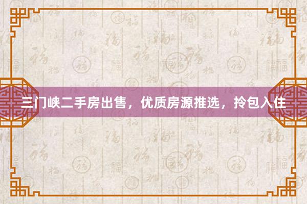 三门峡二手房出售，优质房源推选，拎包入住