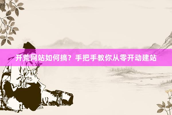 开荒网站如何搞？手把手教你从零开动建站
