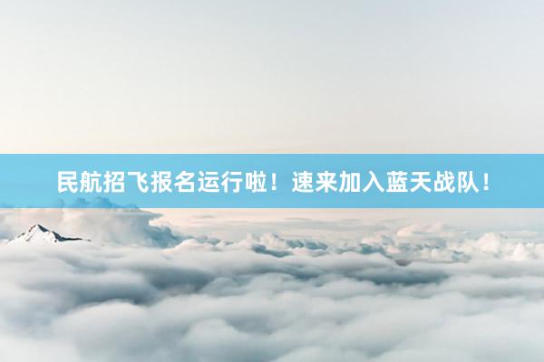 民航招飞报名运行啦！速来加入蓝天战队！