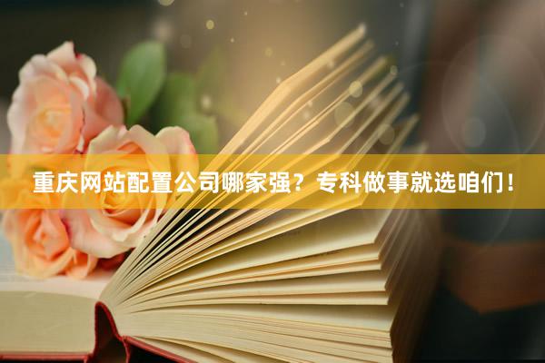 重庆网站配置公司哪家强？专科做事就选咱们！