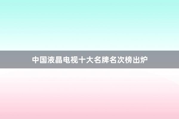 中国液晶电视十大名牌名次榜出炉