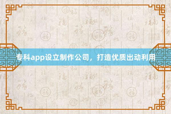 专科app设立制作公司，打造优质出动利用