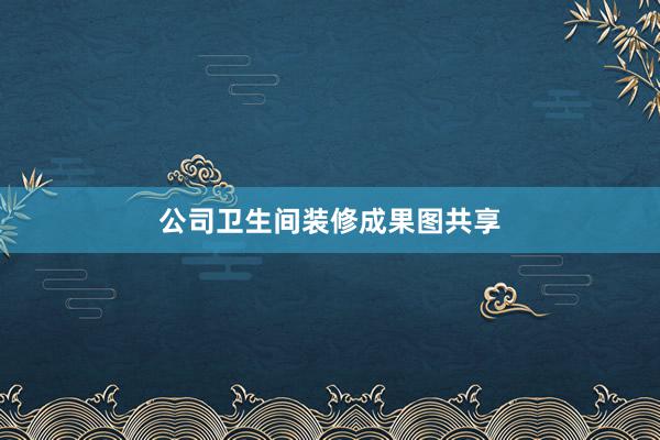 公司卫生间装修成果图共享