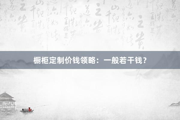 橱柜定制价钱领略：一般若干钱？
