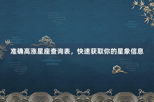 准确高涨星座查询表，快速获取你的星象信息