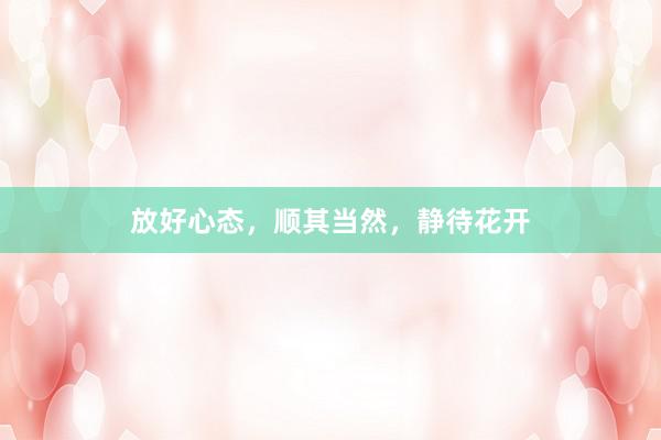放好心态，顺其当然，静待花开
