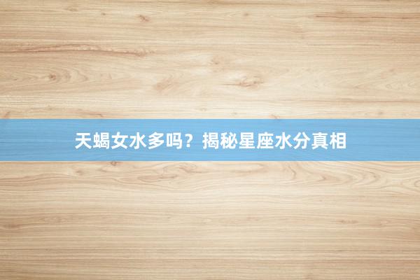 天蝎女水多吗？揭秘星座水分真相