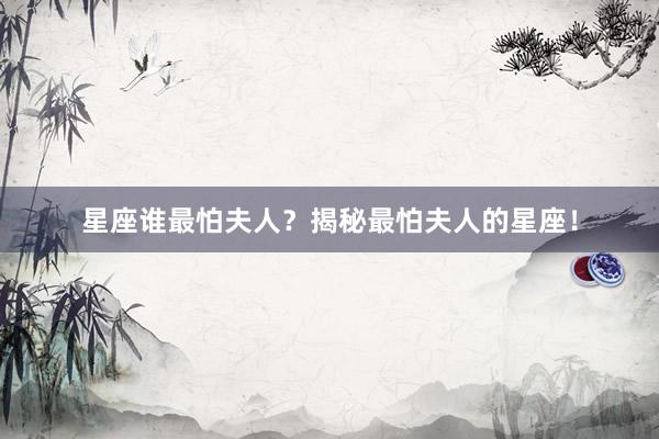 星座谁最怕夫人？揭秘最怕夫人的星座！