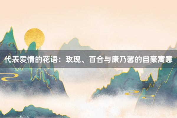 代表爱情的花语：玫瑰、百合与康乃馨的自豪寓意