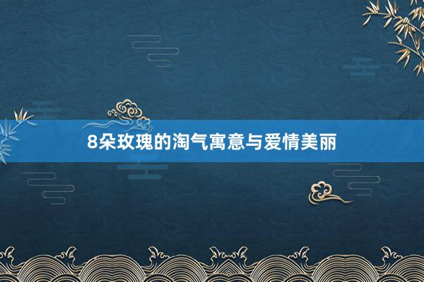 8朵玫瑰的淘气寓意与爱情美丽