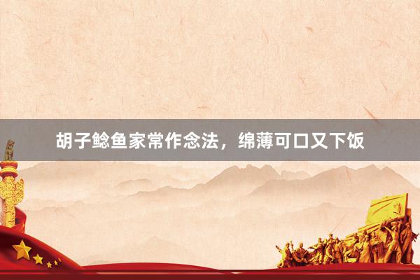 胡子鲶鱼家常作念法，绵薄可口又下饭