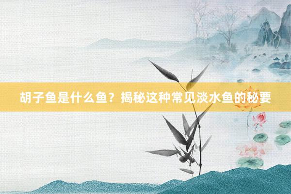 胡子鱼是什么鱼？揭秘这种常见淡水鱼的秘要