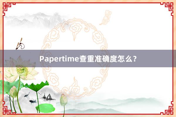 Papertime查重准确度怎么？