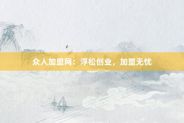 众人加盟网：浮松创业，加盟无忧