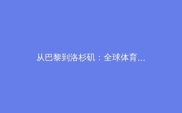 从巴黎到洛杉矶：全球体育格局的演变与亚洲力量的崛起 - 4