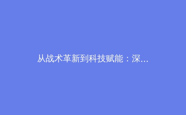 从战术革新到科技赋能：深度解析现代体育的竞技演变与未来趋势 - 3