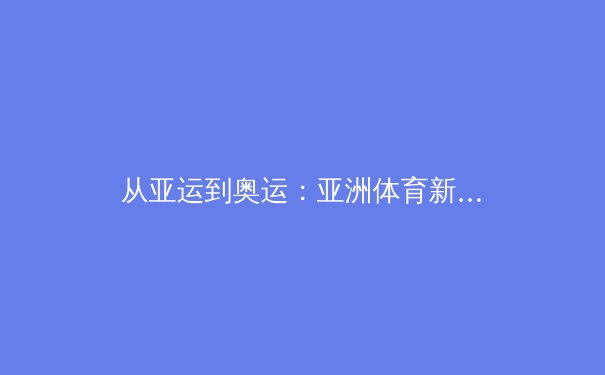 从亚运到奥运：亚洲体育新格局背后的科技革命与训练哲学