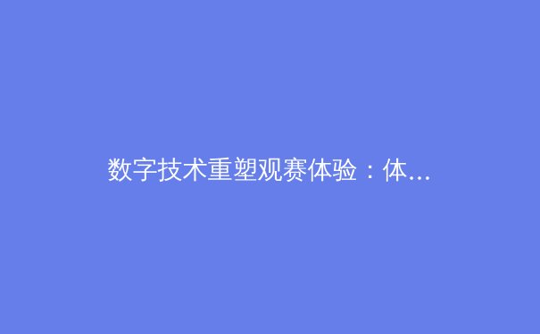 数字技术重塑观赛体验：体育产业的科技革命与未来想象 - 4