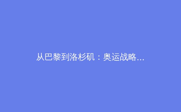 从巴黎到洛杉矶：奥运战略转型与亚洲体育新势力的崛起 - 2